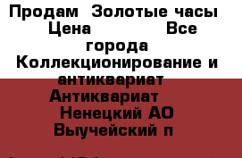 Продам “Золотые часы“ › Цена ­ 60 000 - Все города Коллекционирование и антиквариат » Антиквариат   . Ненецкий АО,Выучейский п.